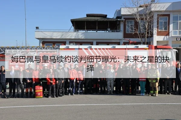 姆巴佩与皇马续约谈判细节曝光：未来之星的抉择